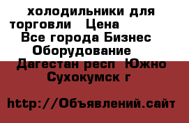 холодильники для торговли › Цена ­ 13 000 - Все города Бизнес » Оборудование   . Дагестан респ.,Южно-Сухокумск г.